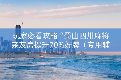 玩家必看攻略“蜀山四川麻将亲友房提升70%好牌（专用辅牌神器免安装）