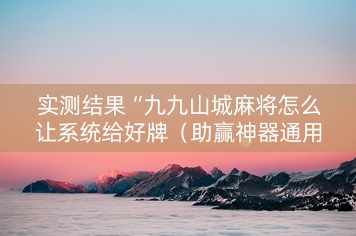 实测结果“九九山城麻将怎么让系统给好牌（助赢神器通用版）