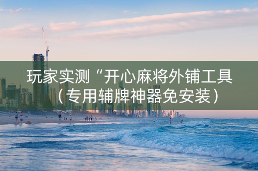 玩家实测“开心麻将外铺工具（专用辅牌神器免安装）