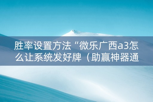 胜率设置方法“微乐广西a3怎么让系统发好牌（助赢神器通用版）