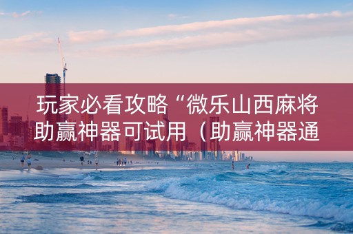 玩家必看攻略“微乐山西麻将助赢神器可试用（助赢神器通用版）