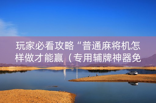 玩家必看攻略“普通麻将机怎样做才能赢（专用辅牌神器免安装）