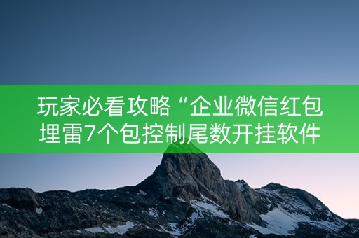 玩家必看攻略“企业微信红包埋雷7个包控制尾数开挂软件”（详细透视教程）-哔哩哔哩