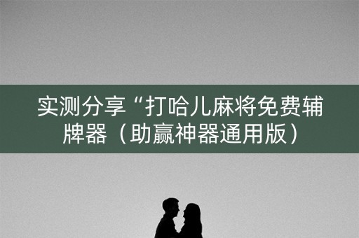 实测分享“打哈儿麻将免费辅牌器（助赢神器通用版）