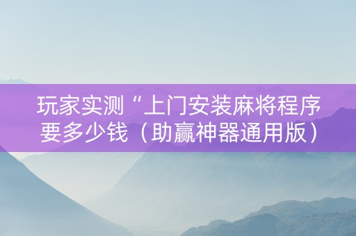 玩家实测“上门安装麻将程序要多少钱（助赢神器通用版）