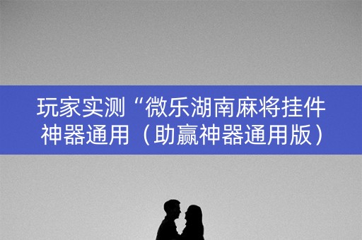 玩家实测“微乐湖南麻将挂件神器通用（助赢神器通用版）