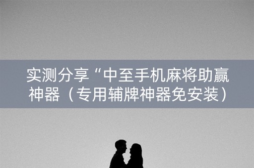 实测分享“中至手机麻将助赢神器（专用辅牌神器免安装）
