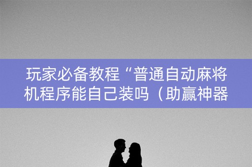 玩家必备教程“普通自动麻将机程序能自己装吗（助赢神器通用版）