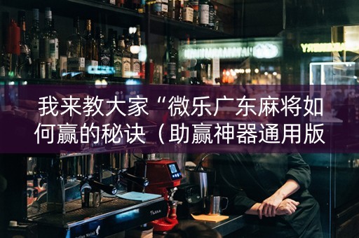 我来教大家“微乐广东麻将如何赢的秘诀（助赢神器通用版）