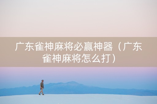 广东雀神麻将必赢神器（广东雀神麻将怎么打）