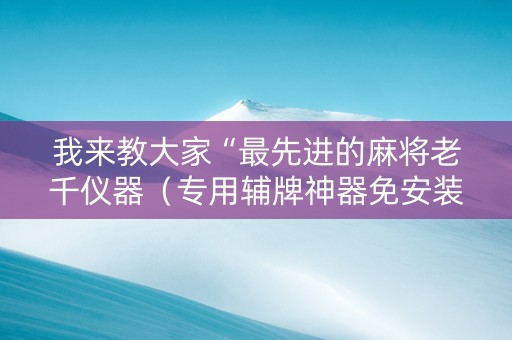 我来教大家“最先进的麻将老千仪器（专用辅牌神器免安装）