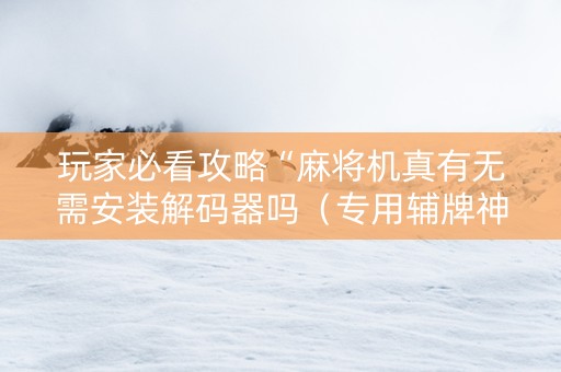 玩家必看攻略“麻将机真有无需安装解码器吗（专用辅牌神器免安装）