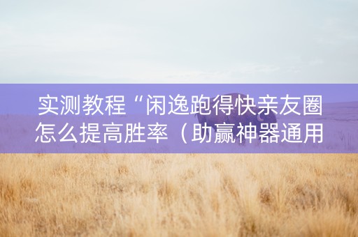 实测教程“闲逸跑得快亲友圈怎么提高胜率（助赢神器通用版）