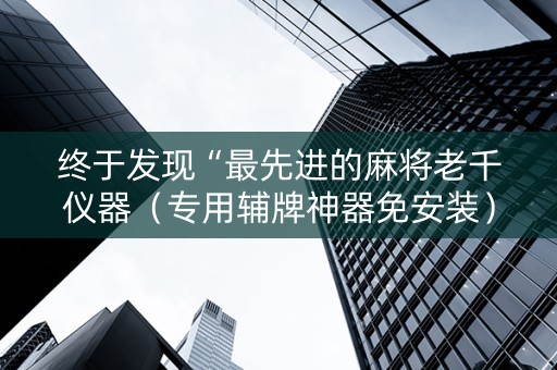 终于发现“最先进的麻将老千仪器（专用辅牌神器免安装）