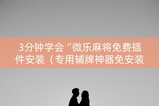 3分钟学会“微乐麻将免费插件安装（专用辅牌神器免安装）