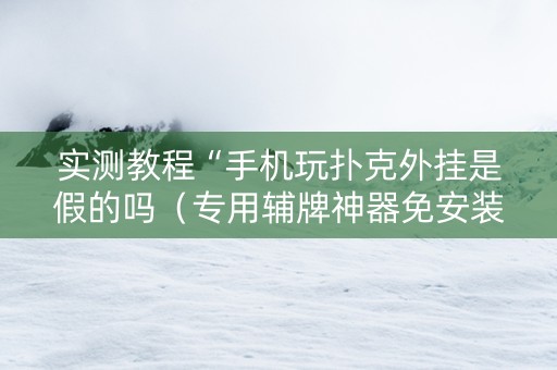 实测教程“手机玩扑克外挂是假的吗（专用辅牌神器免安装）