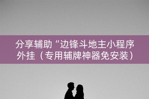 分享辅助“边锋斗地主小程序外挂（专用辅牌神器免安装）