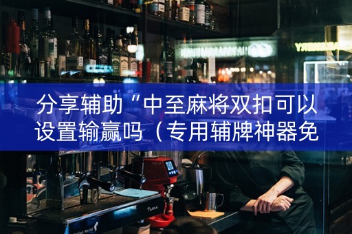 分享辅助“中至麻将双扣可以设置输赢吗（专用辅牌神器免安装）