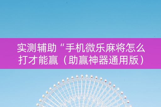 实测辅助“手机微乐麻将怎么打才能赢（助赢神器通用版）