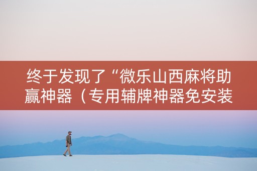 终于发现了“微乐山西麻将助赢神器（专用辅牌神器免安装）