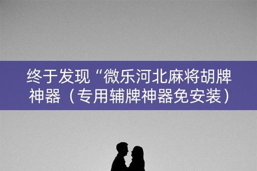终于发现“微乐河北麻将胡牌神器（专用辅牌神器免安装）