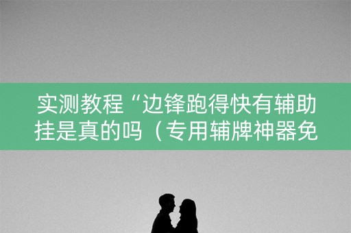 实测教程“边锋跑得快有辅助挂是真的吗（专用辅牌神器免安装）