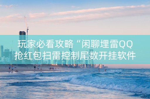 玩家必看攻略“闲聊埋雷QQ抢红包扫雷控制尾数开挂软件”（详细透视教程）-哔哩哔哩