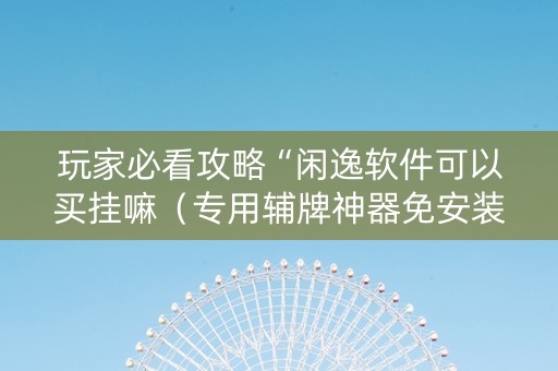 玩家必看攻略“闲逸软件可以买挂嘛（专用辅牌神器免安装）