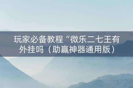 玩家必备教程“微乐二七王有外挂吗（助赢神器通用版）