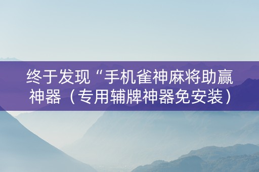 终于发现“手机雀神麻将助赢神器（专用辅牌神器免安装）