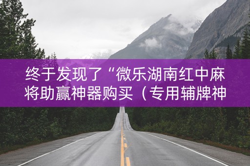 终于发现了“微乐湖南红中麻将助赢神器购买（专用辅牌神器免安装）