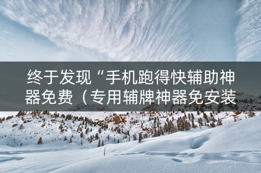 终于发现“手机跑得快辅助神器免费（专用辅牌神器免安装）