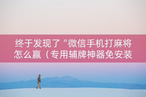 终于发现了“微信手机打麻将怎么赢（专用辅牌神器免安装）