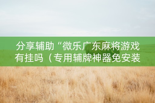 分享辅助“微乐广东麻将游戏有挂吗（专用辅牌神器免安装）