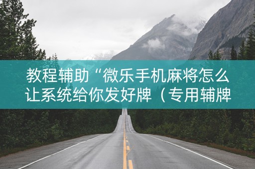 教程辅助“微乐手机麻将怎么让系统给你发好牌（专用辅牌神器免安装）