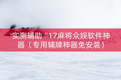 实测辅助“17麻将众娱软件神器（专用辅牌神器免安装）