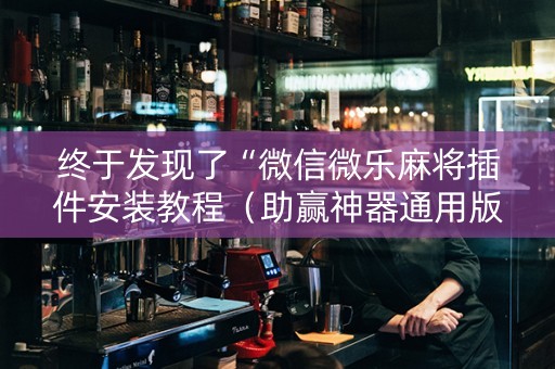 终于发现了“微信微乐麻将插件安装教程（助赢神器通用版）