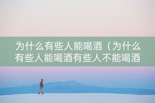 为什么有些人能喝酒（为什么有些人能喝酒有些人不能喝酒）