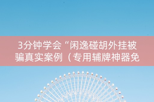 3分钟学会“闲逸碰胡外挂被骗真实案例（专用辅牌神器免安装）