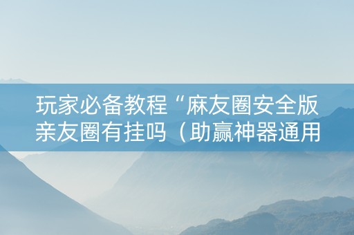 玩家必备教程“麻友圈安全版亲友圈有挂吗（助赢神器通用版）