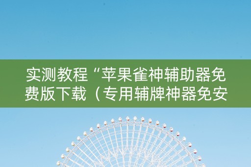 实测教程“苹果雀神辅助器免费版下载（专用辅牌神器免安装）