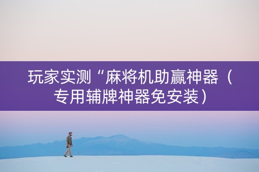玩家实测“麻将机助赢神器（专用辅牌神器免安装）