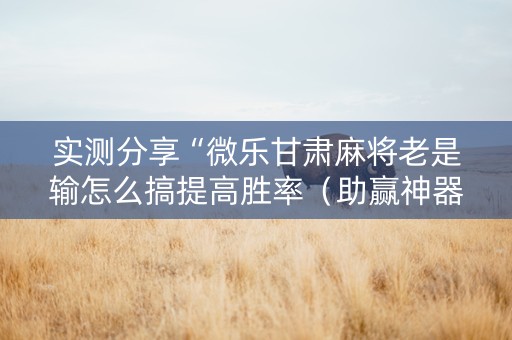 实测分享“微乐甘肃麻将老是输怎么搞提高胜率（助赢神器通用版）