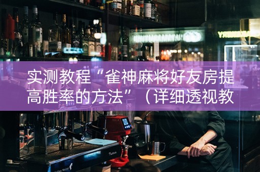 实测教程“雀神麻将好友房提高胜率的方法”（详细透视教程）-哔哩哔哩
