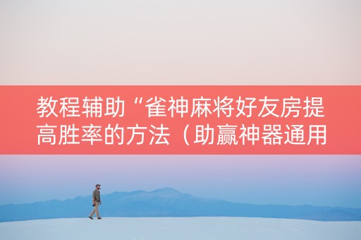 教程辅助“雀神麻将好友房提高胜率的方法（助赢神器通用版）