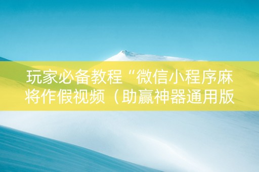 玩家必备教程“微信小程序麻将作假视频（助赢神器通用版）