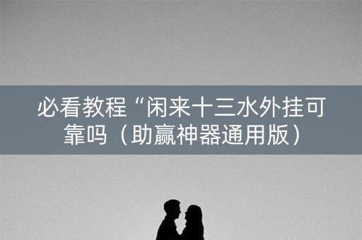 必看教程“闲来十三水外挂可靠吗（助赢神器通用版）