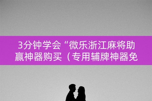 3分钟学会“微乐浙江麻将助赢神器购买（专用辅牌神器免安装）