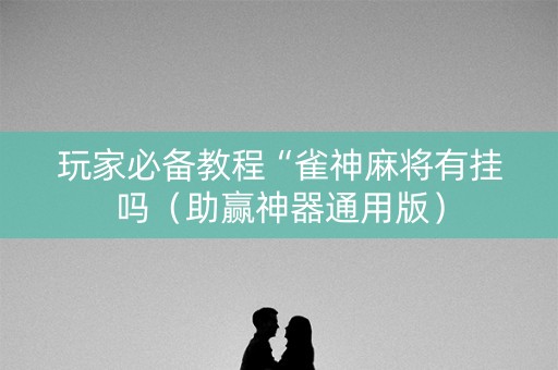 玩家必备教程“雀神麻将有挂吗（助赢神器通用版）