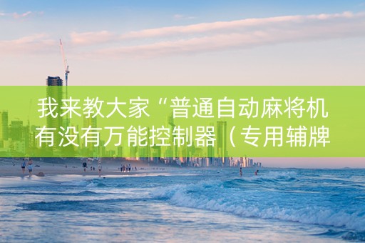 我来教大家“普通自动麻将机有没有万能控制器（专用辅牌神器免安装）